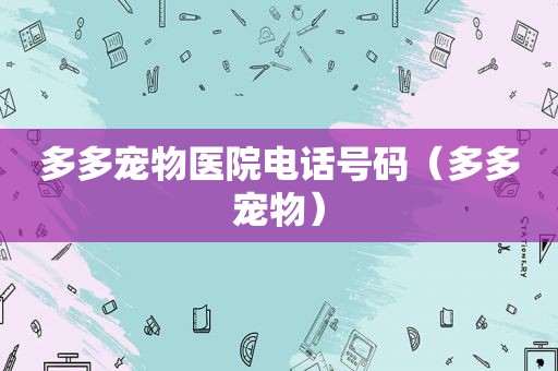 多多宠物医院电话号码（多多宠物）