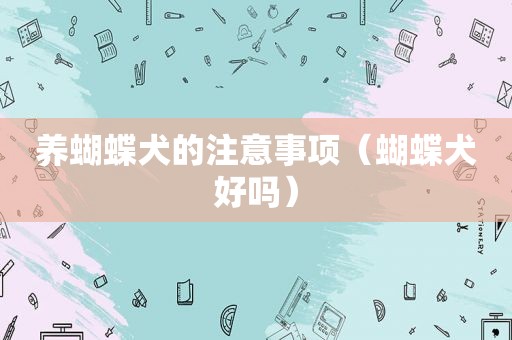 养蝴蝶犬的注意事项（蝴蝶犬好吗）