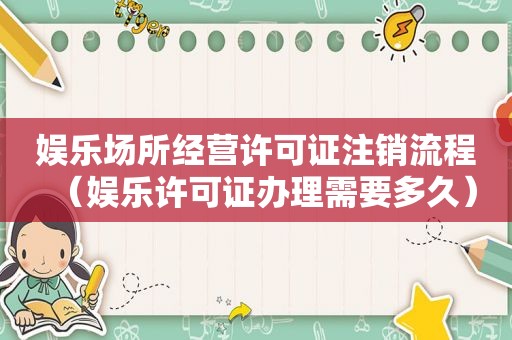娱乐场所经营许可证注销流程（娱乐许可证办理需要多久）