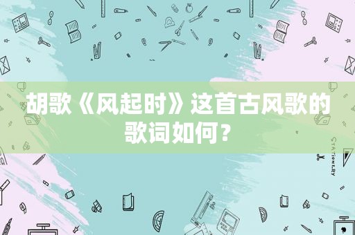 胡歌《风起时》这首古风歌的歌词如何？
