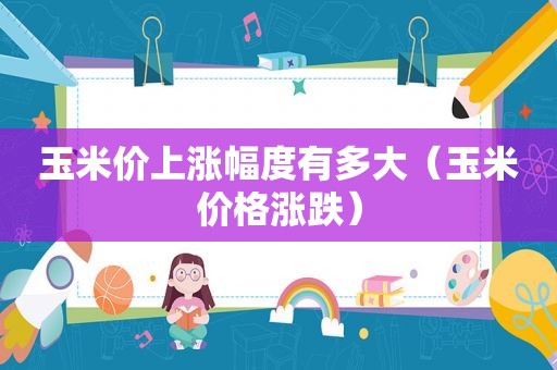 玉米价上涨幅度有多大（玉米价格涨跌）