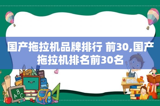 国产拖拉机品牌排行 前30,国产拖拉机排名前30名