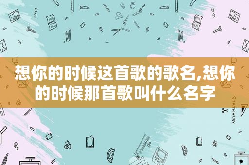 想你的时候这首歌的歌名,想你的时候那首歌叫什么名字