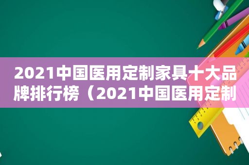 2021中国医用定制家具十大品牌排行榜（2021中国医用定制家具十大品牌有哪些）