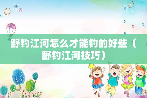 野钓江河怎么才能钓的好些（野钓江河技巧）