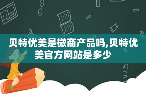 贝特优美是微商产品吗,贝特优美官方网站是多少
