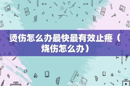 烫伤怎么办最快最有效止疼（烧伤怎么办）