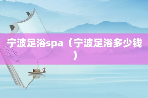 宁波足浴spa（宁波足浴多少钱）
