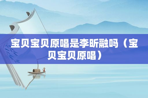 宝贝宝贝原唱是李昕融吗（宝贝宝贝原唱）