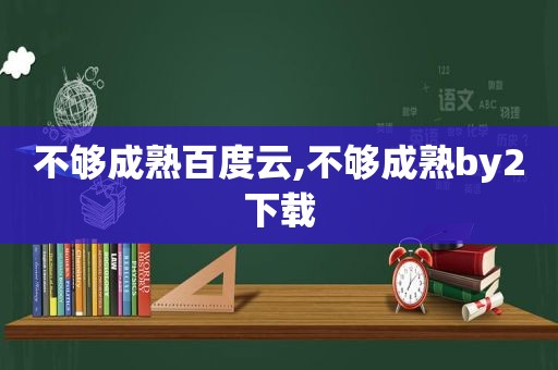 不够成熟百度云,不够成熟by2下载