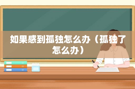 如果感到孤独怎么办（孤独了怎么办）