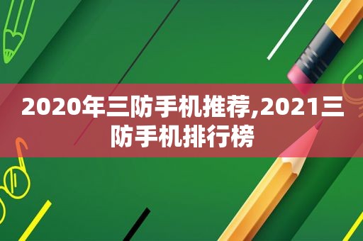 2020年三防手机推荐,2021三防手机排行榜