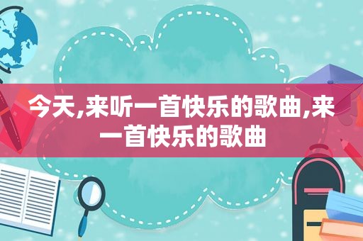 今天,来听一首快乐的歌曲,来一首快乐的歌曲