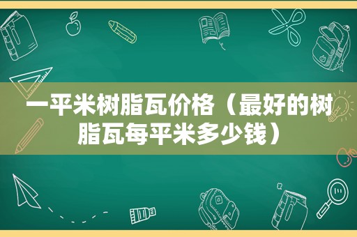 一平米树脂瓦价格（最好的树脂瓦每平米多少钱）  第1张