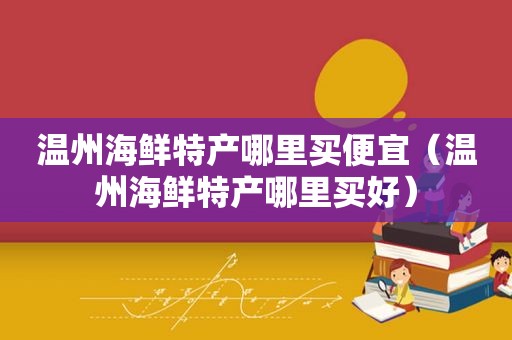 温州海鲜特产哪里买便宜（温州海鲜特产哪里买好）