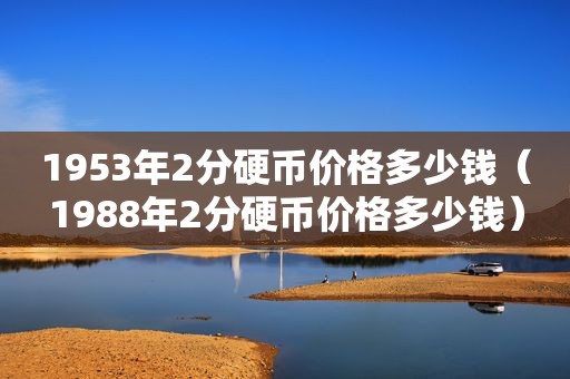 1953年2分硬币价格多少钱（1988年2分硬币价格多少钱）