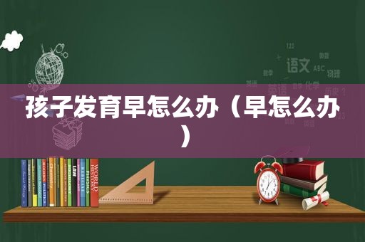 孩子发育早怎么办（早怎么办）