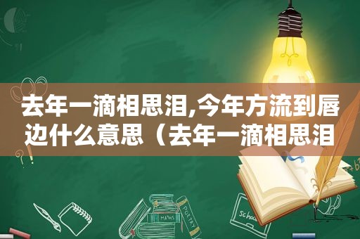 去年一滴相思泪,今年方流到唇边什么意思（去年一滴相思泪至今未流到腮边打一俗语）
