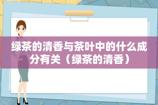 绿茶的清香与茶叶中的什么成分有关（绿茶的清香）