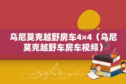 乌尼莫克越野房车4×4（乌尼莫克越野车房车视频）