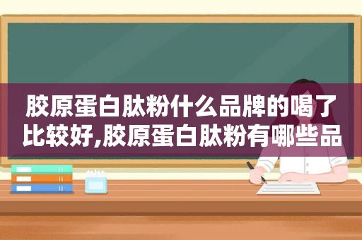 胶原蛋白肽粉什么品牌的喝了比较好,胶原蛋白肽粉有哪些品牌