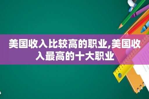 美国收入比较高的职业,美国收入最高的十大职业
