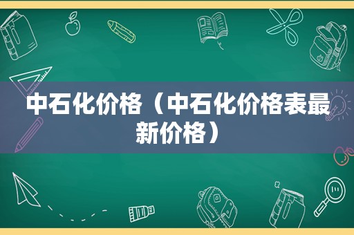 中石化价格（中石化价格表最新价格）