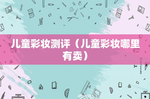 儿童彩妆测评（儿童彩妆哪里有卖）