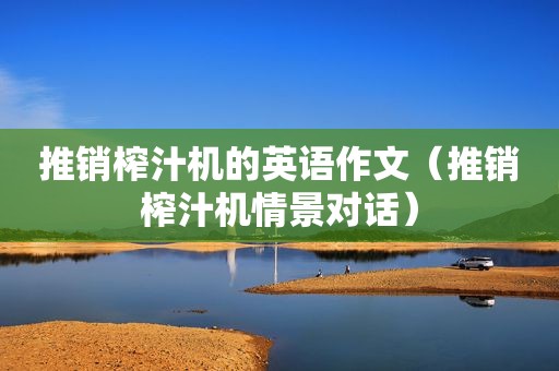推销榨汁机的英语作文（推销榨汁机情景对话）