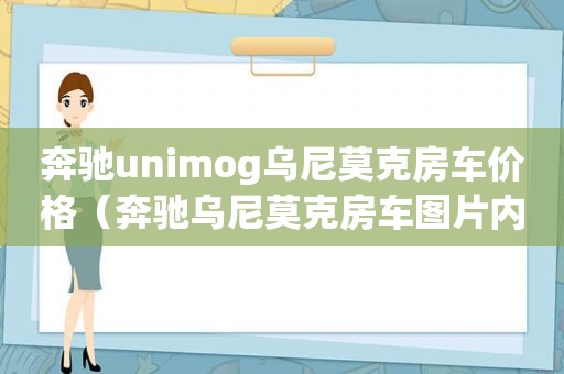 奔驰unimog乌尼莫克房车价格（奔驰乌尼莫克房车图片内部装修图片）
