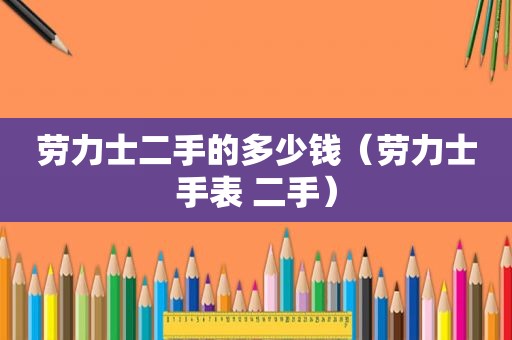 劳力士二手的多少钱（劳力士手表 二手）
