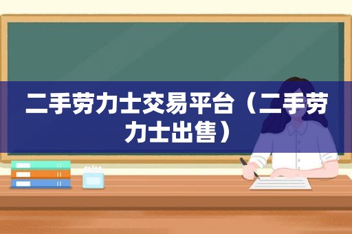 二手劳力士交易平台（二手劳力士出售）