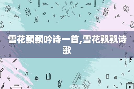 雪花飘飘吟诗一首,雪花飘飘诗歌