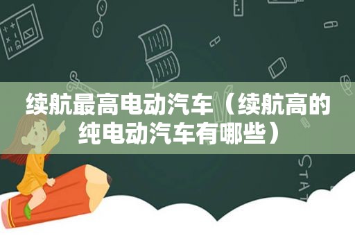 续航最高电动汽车（续航高的纯电动汽车有哪些）