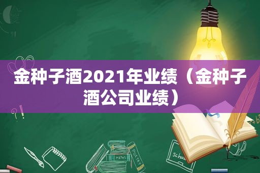 金种子酒2021年业绩（金种子酒公司业绩）
