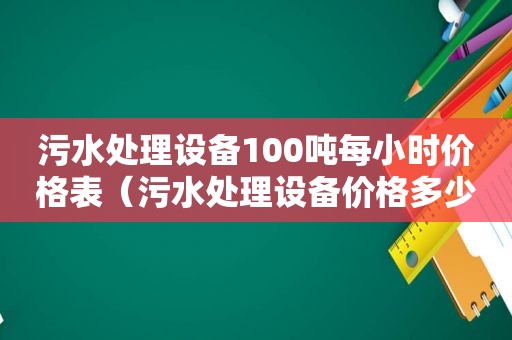 污水处理设备100吨每小时价格表（污水处理设备价格多少钱）