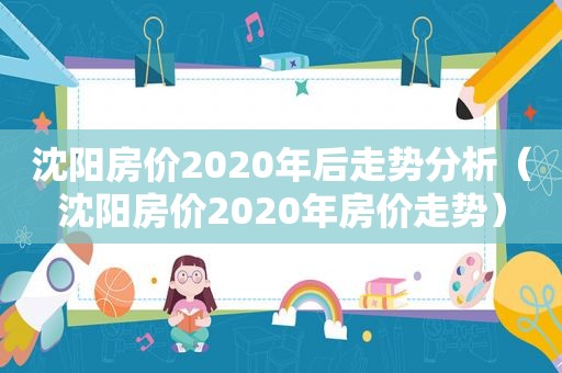 沈阳房价2020年后走势分析（沈阳房价2020年房价走势）