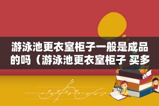 游泳池更衣室柜子一般是成品的吗（游泳池更衣室柜子 买多大的锁）