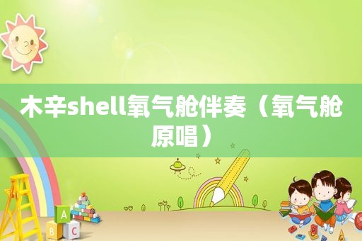 木辛shell氧气舱伴奏（氧气舱原唱）