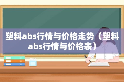 塑料abs行情与价格走势（塑料abs行情与价格表）