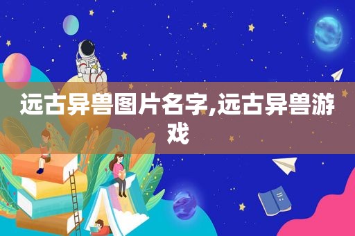 远古异兽图片名字,远古异兽游戏