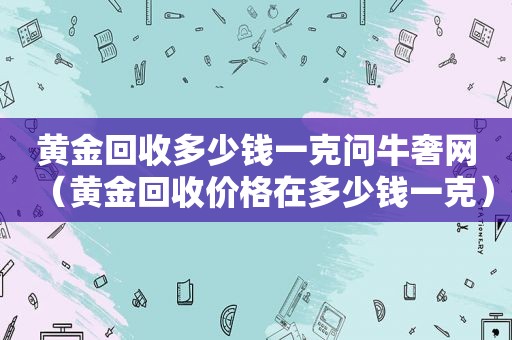 黄金回收多少钱一克问牛奢网（黄金回收价格在多少钱一克）