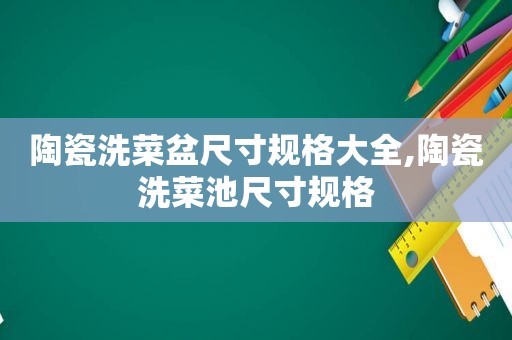 陶瓷洗菜盆尺寸规格大全,陶瓷洗菜池尺寸规格