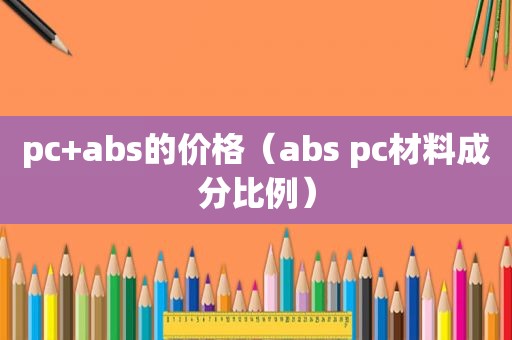 pc+abs的价格（abs pc材料成分比例）