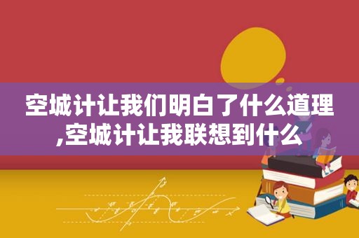 空城计让我们明白了什么道理,空城计让我联想到什么