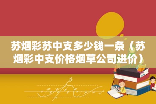 苏烟彩苏中支多少钱一条（苏烟彩中支价格烟草公司进价）