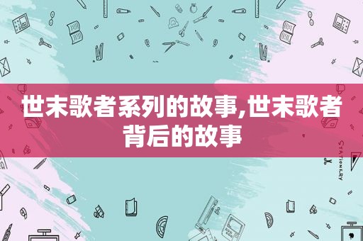 世末歌者系列的故事,世末歌者背后的故事