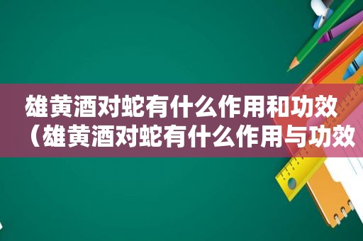 雄黄酒对蛇有什么作用和功效（雄黄酒对蛇有什么作用与功效）