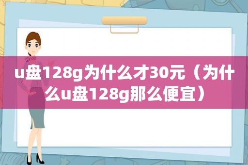 u盘128g为什么才30元（为什么u盘128g那么便宜）