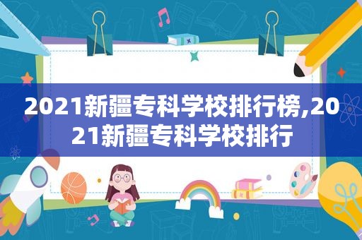 2021新疆专科学校排行榜,2021新疆专科学校排行